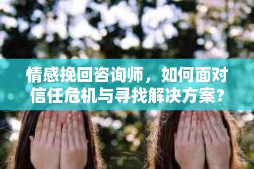 情感挽回咨询师,如何面对信任危机与寻找解决方案? 情感挽回咨询师,如何面对信任危机与寻找解决方案?