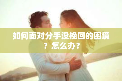 如何面对分手没挽回的困境？怎么办？