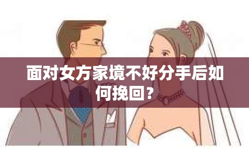面对女方家境不好分手后如何挽回? 面对女方家境不好分手后如何挽回?