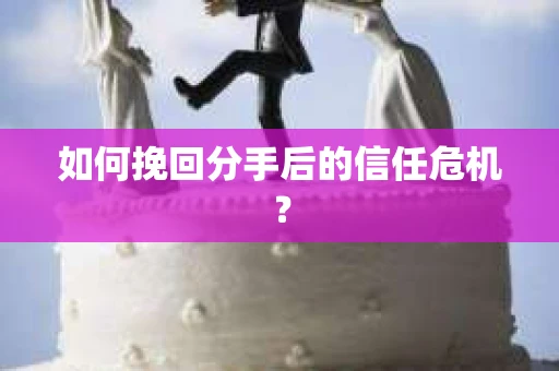 如何挽回分手后的信任危机? 如何挽回分手后的信任危机?