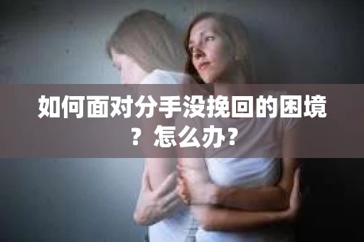 如何面对分手没挽回的困境？怎么办？