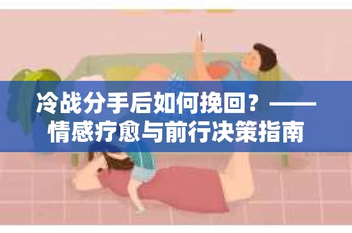 冷战分手后如何挽回？——情感疗愈与前行决策指南
