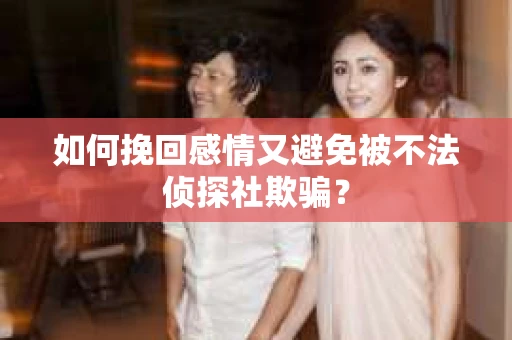如何挽回感情又避免被不法侦探社欺骗？