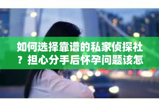 如何选择靠谱的私家侦探社？担心分手后怀孕问题该怎么办？