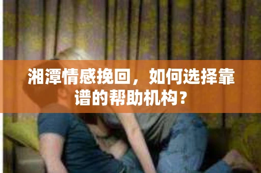 湘潭情感挽回，如何选择靠谱的帮助机构？