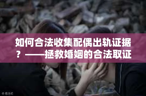 如何合法收集配偶出轨证据？——拯救婚姻的合法取证记