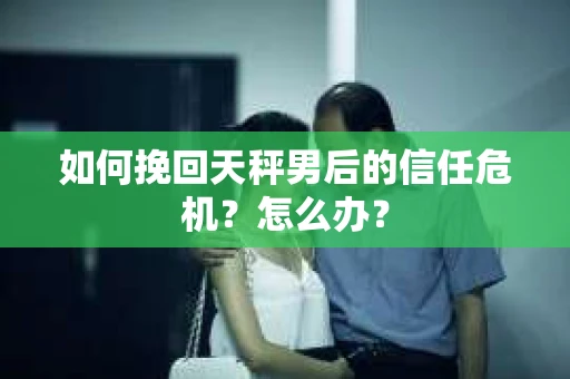 如何挽回天秤男后的信任危机？怎么办？