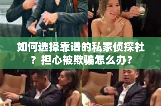 如何选择靠谱的私家侦探社？担心被欺骗怎么办？