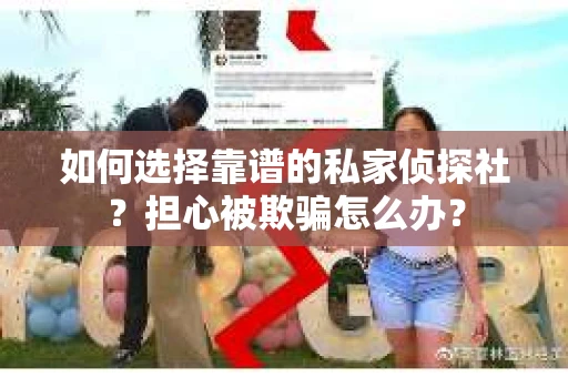 如何选择靠谱的私家侦探社？担心被欺骗怎么办？