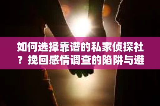 如何选择靠谱的私家侦探社？挽回感情调查的陷阱与避坑指南
