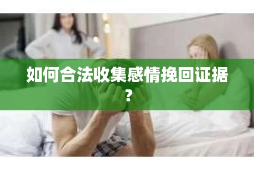 如何合法收集感情挽回证据？