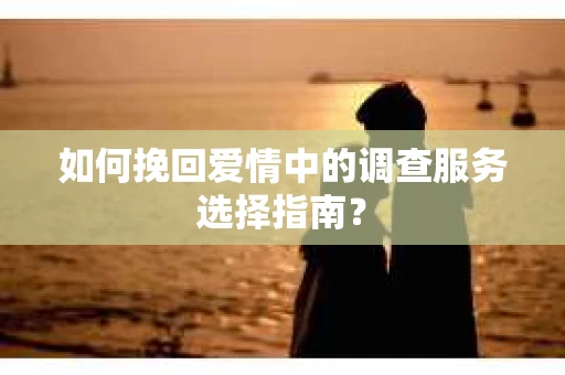 如何挽回爱情中的调查服务选择指南？