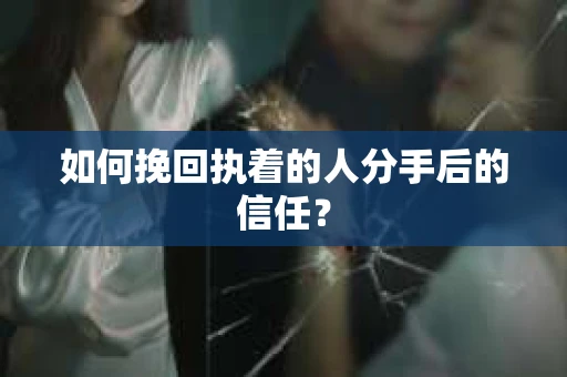 如何挽回执着的人分手后的信任？