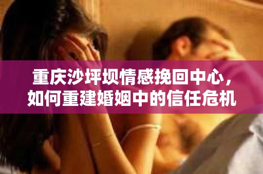 重庆沙坪坝情感挽回中心，如何重建婚姻中的信任危机？