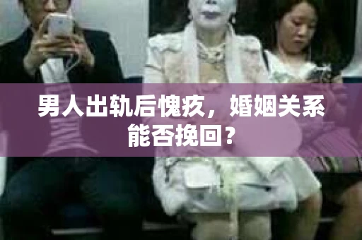 男人出轨后愧疚，婚姻关系能否挽回？