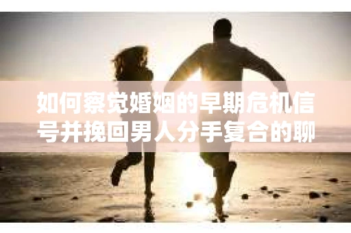 如何察觉婚姻的早期危机信号并挽回男人分手复合的聊天技巧？
