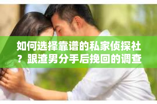如何选择靠谱的私家侦探社？跟渣男分手后挽回的调查服务怎么办？