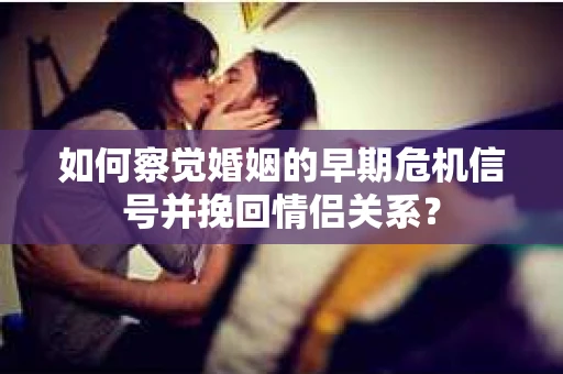 如何察觉婚姻的早期危机信号并挽回情侣关系？