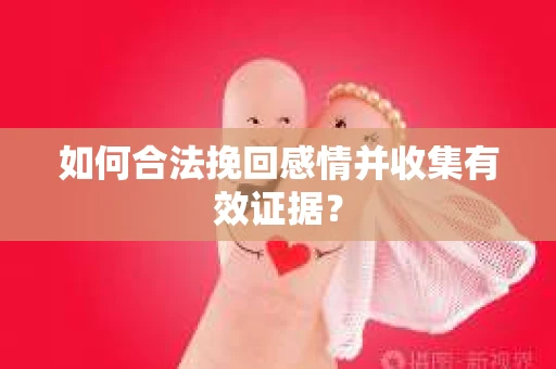 如何合法挽回感情并收集有效证据？