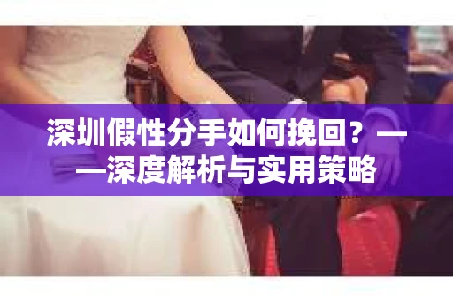 深圳假性分手如何挽回？——深度解析与实用策略
