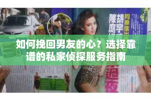 如何挽回男友的心？选择靠谱的私家侦探服务指南