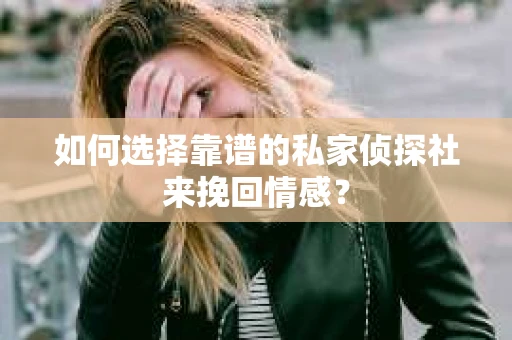 如何选择靠谱的私家侦探社来挽回情感? 如何选择靠谱的私家侦探社来挽回情感?
