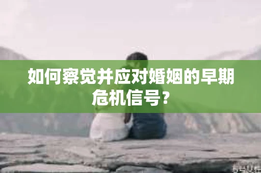 如何察觉并应对婚姻的早期危机信号？