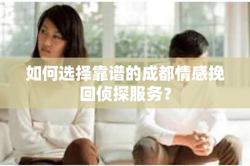 如何选择靠谱的成都情感挽回侦探服务？