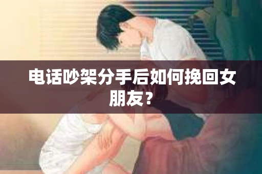 电话吵架分手后如何挽回女朋友? 电话吵架分手后如何挽回女朋友?