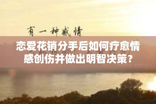 恋爱花销分手后如何疗愈情感创伤并做出明智决策？