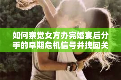 如何察觉女方办完婚宴后分手的早期危机信号并挽回关系？