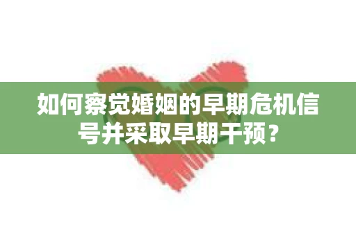 如何察觉婚姻的早期危机信号并采取早期干预？