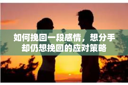 如何挽回一段感情，想分手却仍想挽回的应对策略