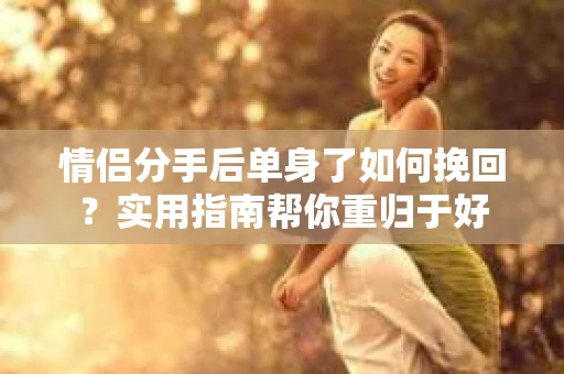 情侣分手后单身了如何挽回？实用指南帮你重归于好