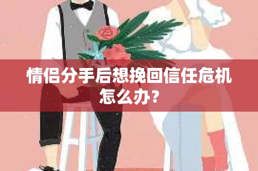 情侣分手后想挽回信任危机怎么办？