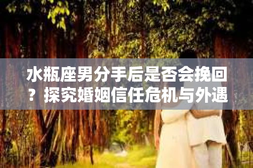 水瓶座男分手后是否会挽回?探究婚姻信任危机与外遇嫌疑的应对策略 水瓶座男分手后是否会挽回?探究婚姻信任危机与外遇嫌疑的应对策略