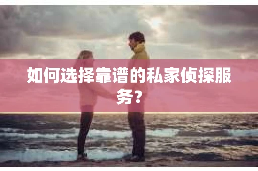 如何选择靠谱的私家侦探服务？