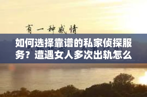 如何选择靠谱的私家侦探服务?遭遇女人多次出轨怎么办? 如何选择靠谱的私家侦探服务?遭遇女人多次出轨怎么办?