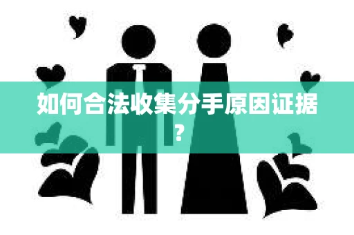 如何合法收集分手原因证据？