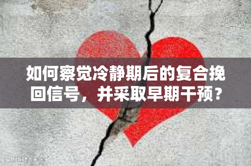 如何察觉冷静期后的复合挽回信号，并采取早期干预？