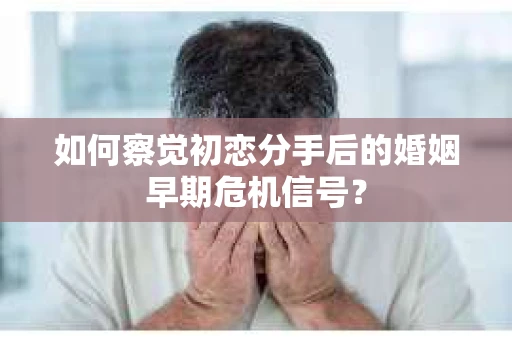 如何察觉初恋分手后的婚姻早期危机信号？