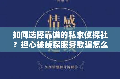 如何选择靠谱的私家侦探社？担心被侦探服务欺骗怎么办？