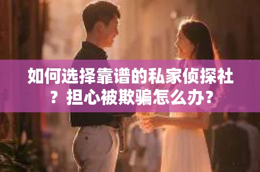 如何选择靠谱的私家侦探社？担心被欺骗怎么办？