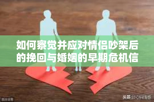 如何察觉并应对情侣吵架后的挽回与婚姻的早期危机信号？