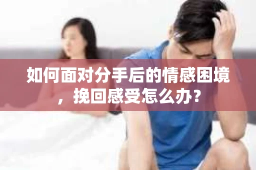 如何面对分手后的情感困境，挽回感受怎么办？