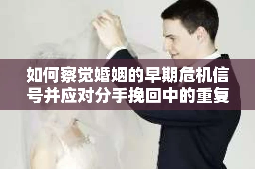 如何察觉婚姻的早期危机信号并应对分手挽回中的重复错误？