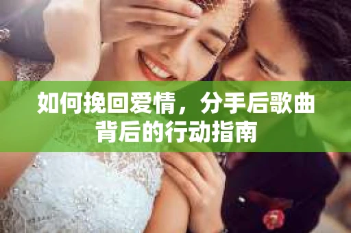 如何挽回爱情，分手后歌曲背后的行动指南