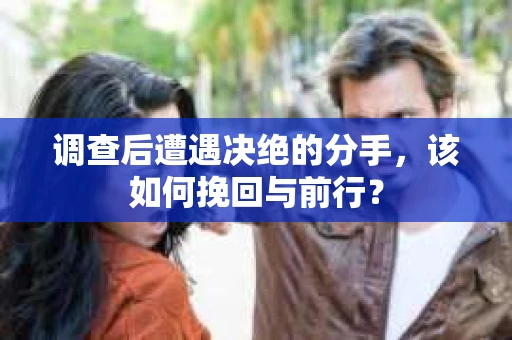 调查后遭遇决绝的分手，该如何挽回与前行？