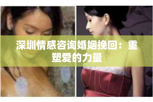 深圳情感咨询婚姻挽回：重塑爱的力量