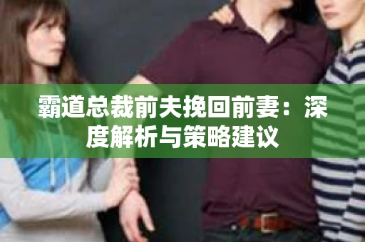 霸道总裁前夫挽回前妻：深度解析与策略建议